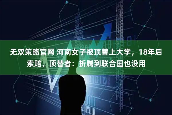无双策略官网 河南女子被顶替上大学，18年后索赔，顶替者：折腾到联合国也没用